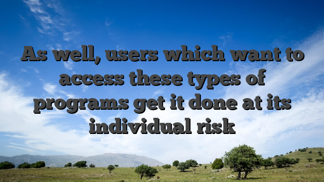As well, users which want to access these types of programs get it done at its individual risk