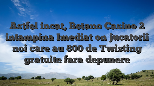 Astfel incat, Betano Casino 2 intampina Imediat on jucatorii noi care au 800 de Twisting gratuite fara depunere