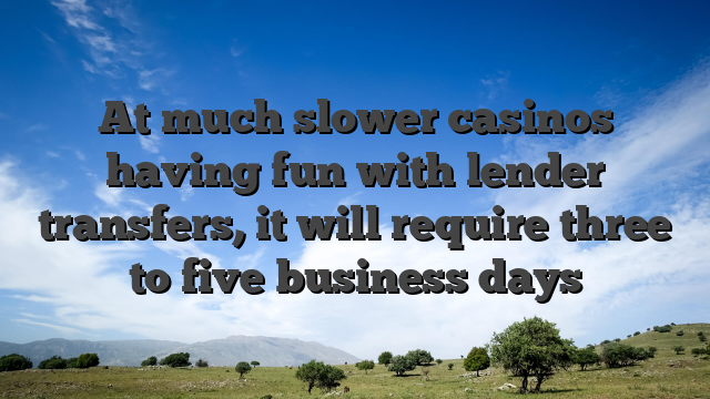 At much slower casinos having fun with lender transfers, it will require three to five business days