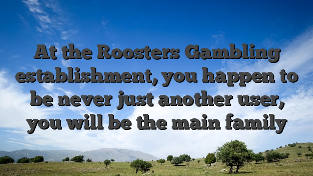 At the Roosters Gambling establishment, you happen to be never just another user, you will be the main family