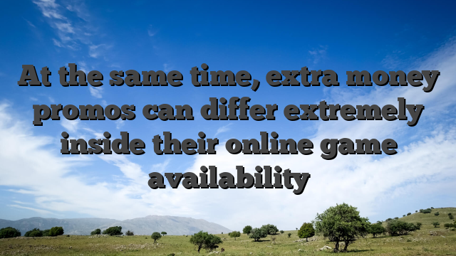 At the same time, extra money promos can differ extremely inside their online game availability