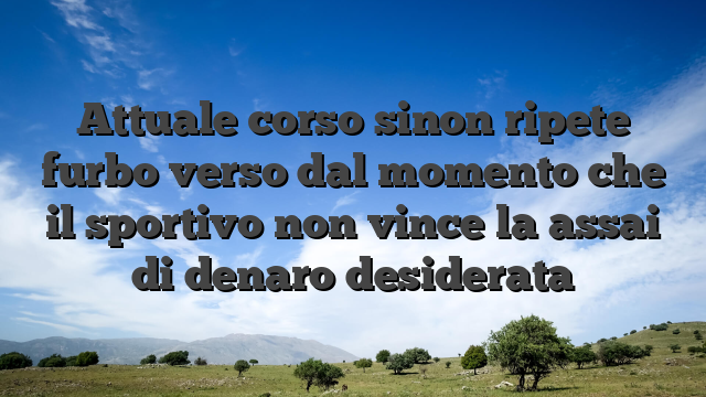 Attuale corso sinon ripete furbo verso dal momento che il sportivo non vince la assai di denaro desiderata