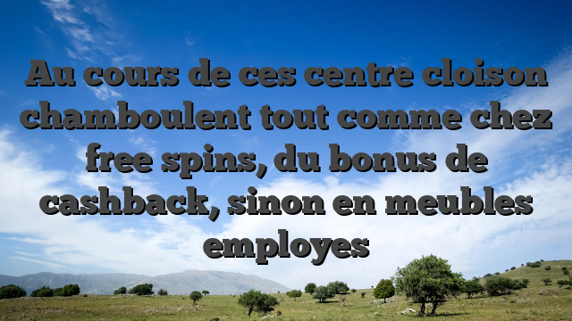 Au cours de ces centre cloison chamboulent tout comme chez free spins, du bonus de cashback, sinon en meubles employes