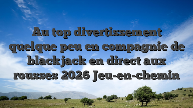 Au top divertissement quelque peu en compagnie de blackjack en direct aux rousses 2026 Jeu-en-chemin