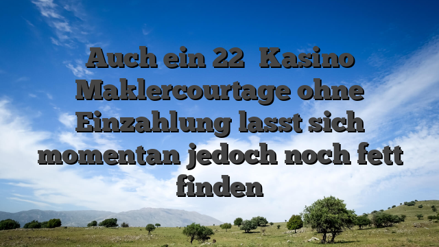 Auch ein 22� Kasino Maklercourtage ohne Einzahlung lasst sich momentan jedoch noch fett finden