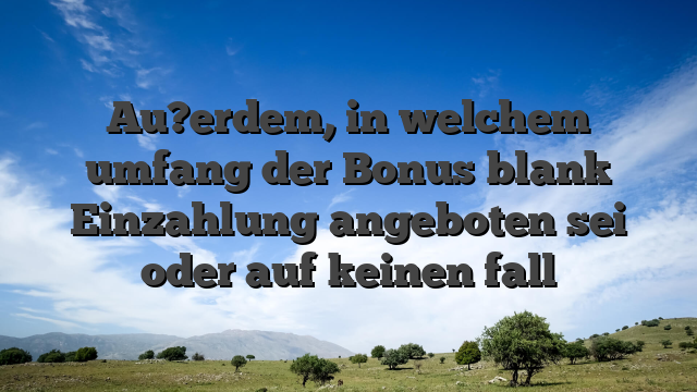 Au?erdem, in welchem umfang der Bonus blank Einzahlung angeboten sei oder auf keinen fall
