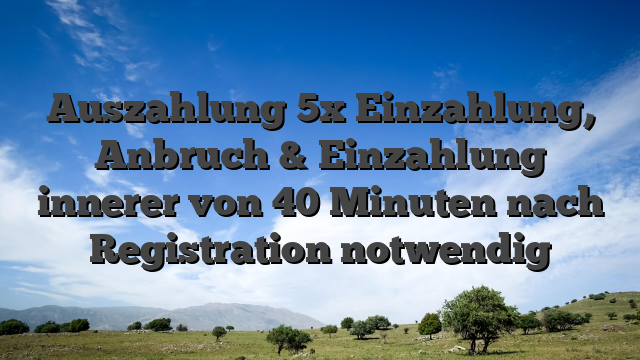 Auszahlung 5x Einzahlung, Anbruch & Einzahlung innerer von 40 Minuten nach Registration notwendig