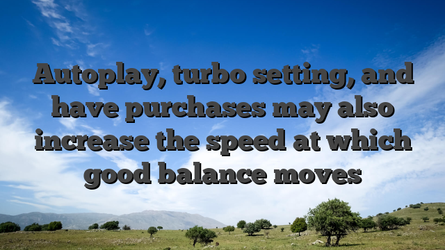 Autoplay, turbo setting, and have purchases may also increase the speed at which good balance moves