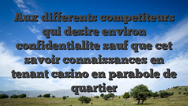Aux differents competiteurs qui desire environ confidentialite sauf que cet savoir connaissances en tenant casino en parabole de quartier