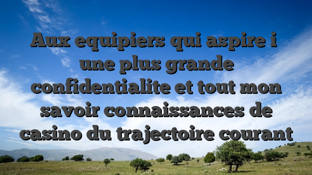 Aux equipiers qui aspire i� une plus grande confidentialite et tout mon savoir connaissances de casino du trajectoire courant