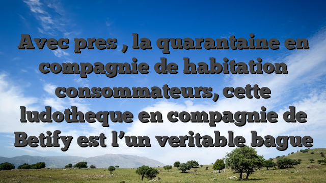 Avec pres , la quarantaine en compagnie de habitation consommateurs, cette ludotheque en compagnie de Betify est l’un veritable bague