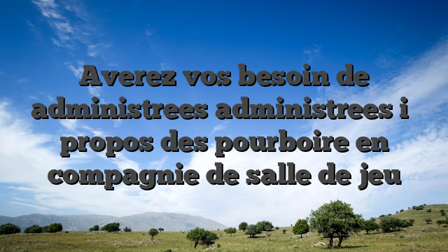 Averez vos besoin de administrees administrees i� propos des pourboire en compagnie de salle de jeu