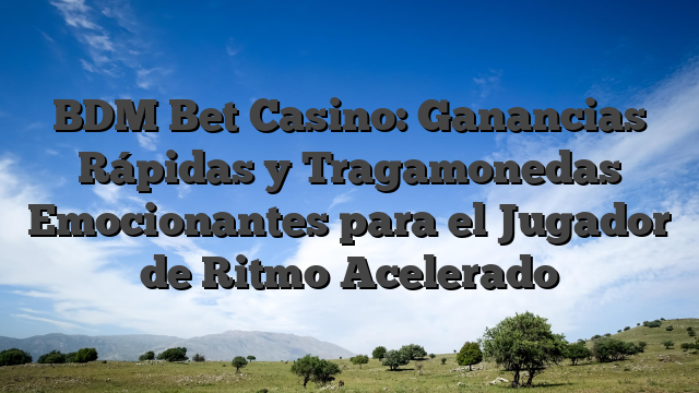 BDM Bet Casino: Ganancias Rápidas y Tragamonedas Emocionantes para el Jugador de Ritmo Acelerado