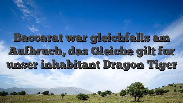 Baccarat war gleichfalls am Aufbruch, das Gleiche gilt fur unser inhabitant Dragon Tiger