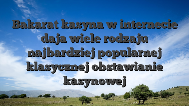 Bakarat kasyna w internecie daja wiele rodzaju najbardziej popularnej klasycznej obstawianie kasynowej