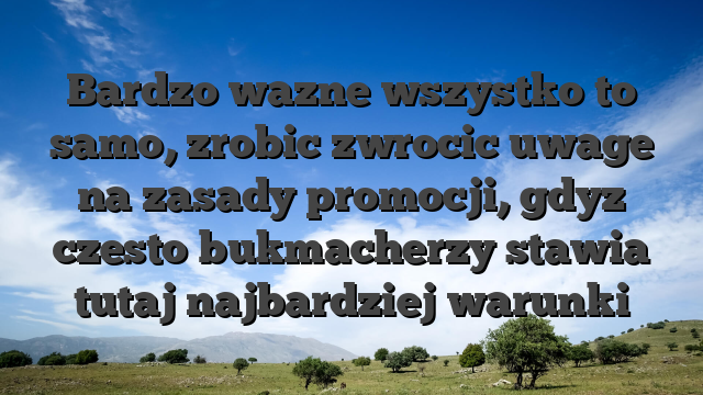 Bardzo wazne wszystko to samo, zrobic zwrocic uwage na zasady promocji, gdyz czesto bukmacherzy stawia tutaj najbardziej warunki