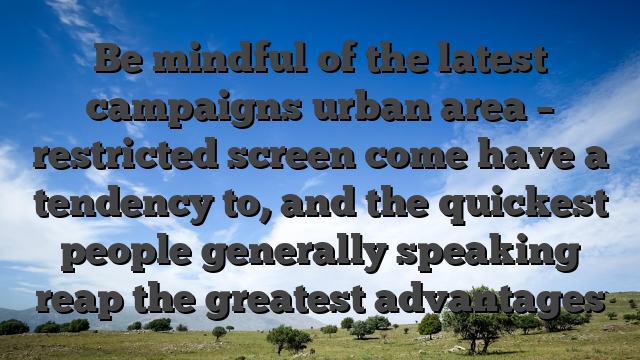 Be mindful of the latest campaigns urban area – restricted screen come have a tendency to, and the quickest people generally speaking reap the greatest advantages