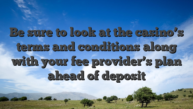 Be sure to look at the casino’s terms and conditions along with your fee provider’s plan ahead of deposit