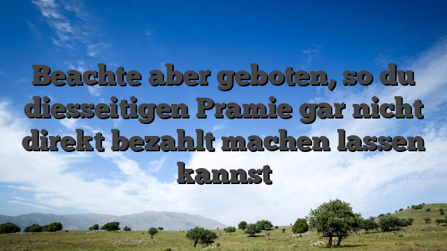 Beachte aber geboten, so du diesseitigen Pramie gar nicht direkt bezahlt machen lassen kannst