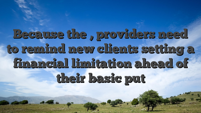Because the , providers need to remind new clients setting a financial limitation ahead of their basic put