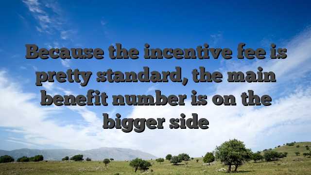 Because the incentive fee is pretty standard, the main benefit number is on the bigger side