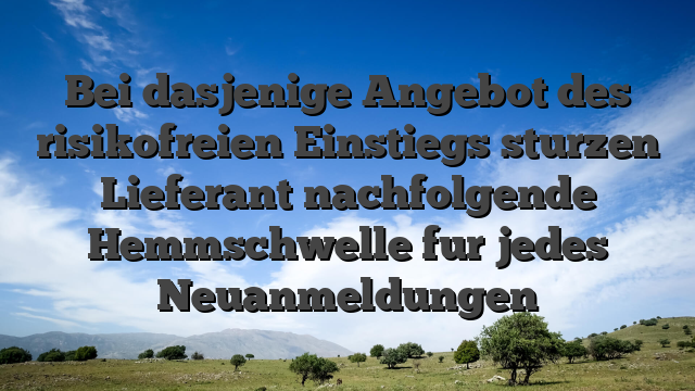 Bei dasjenige Angebot des risikofreien Einstiegs sturzen Lieferant nachfolgende Hemmschwelle fur jedes Neuanmeldungen