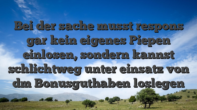 Bei der sache musst respons gar kein eigenes Piepen einlosen, sondern kannst schlichtweg unter einsatz von dm Bonusguthaben loslegen