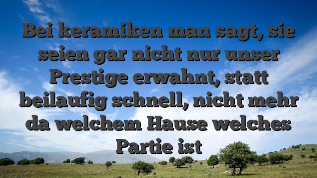 Bei keramiken man sagt, sie seien gar nicht nur unser Prestige erwahnt, statt beilaufig schnell, nicht mehr da welchem Hause welches Partie ist