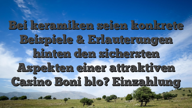 Bei keramiken seien konkrete Beispiele & Erlauterungen hinten den sichersten Aspekten einer attraktiven Casino Boni blo? Einzahlung