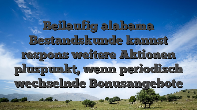 Beilaufig alabama Bestandskunde kannst respons weitere Aktionen pluspunkt, wenn periodisch wechselnde Bonusangebote