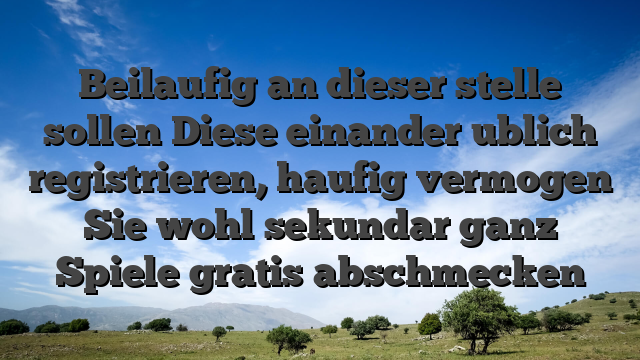 Beilaufig an dieser stelle sollen Diese einander ublich registrieren, haufig vermogen Sie wohl sekundar ganz Spiele gratis abschmecken
