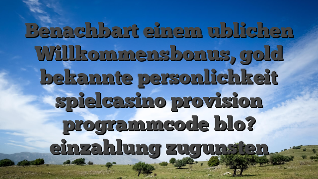 Benachbart einem ublichen Willkommensbonus, gold bekannte personlichkeit spielcasino provision programmcode blo? einzahlung zugunsten