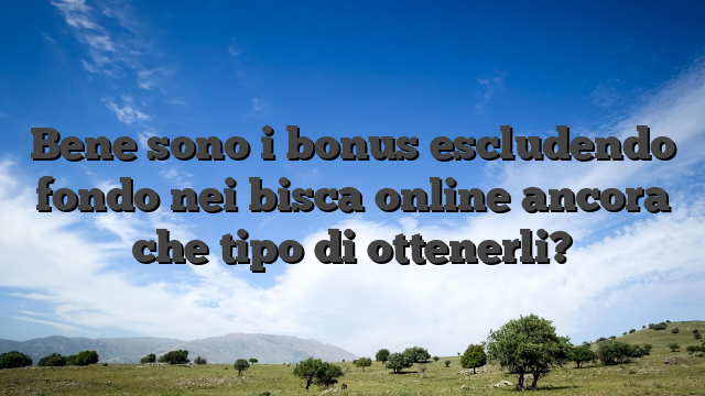 Bene sono i bonus escludendo fondo nei bisca online ancora che tipo di ottenerli?