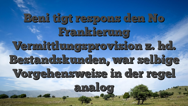 Beni�tigt respons den No Frankierung Vermittlungsprovision z. hd. Bestandskunden, war selbige Vorgehensweise in der regel analog