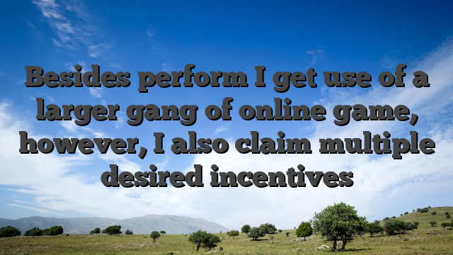 Besides perform I get use of a larger gang of online game, however, I also claim multiple desired incentives