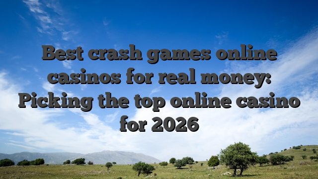 Best crash games online casinos for real money: Picking the top online casino for 2026