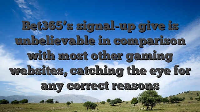 Bet365’s signal-up give is unbelievable in comparison with most other gaming websites, catching the eye for any correct reasons