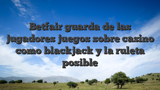 Betfair guarda de las jugadores juegos sobre casino como blackjack y la ruleta posible