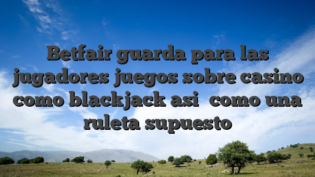 Betfair guarda para las jugadores juegos sobre casino como blackjack asi� como una ruleta supuesto