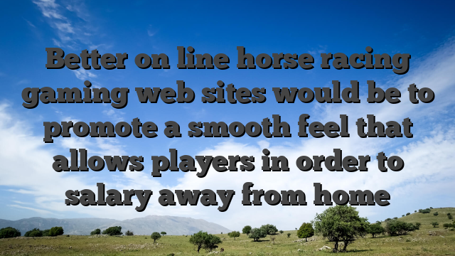 Better on line horse racing gaming web sites would be to promote a smooth feel that allows players in order to salary away from home