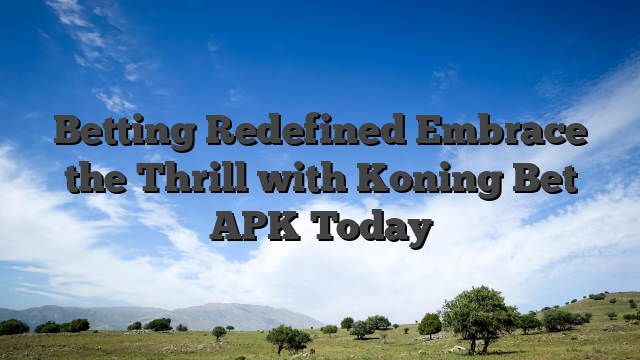 Betting Redefined Embrace the Thrill with Koning Bet APK Today