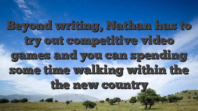 Beyond writing, Nathan has to try out competitive video games and you can spending some time walking within the the new country