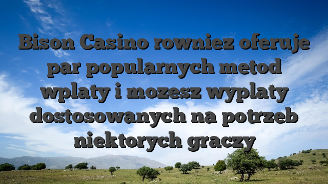 Bison Casino rowniez oferuje par popularnych metod wplaty i mozesz wyplaty dostosowanych na potrzeb niektorych graczy
