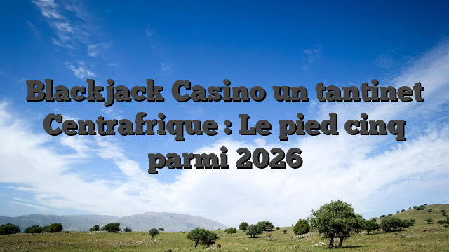 Blackjack Casino un tantinet Centrafrique : Le pied cinq parmi 2026