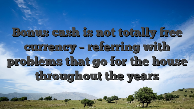 Bonus cash is not totally free currency – referring with problems that go for the house throughout the years