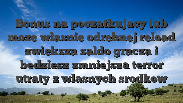 Bonus na poczatkujacy lub moze wlasnie odrebnej reload zwieksza saldo gracza i bedziesz zmniejsza terror utraty z wlasnych srodkow