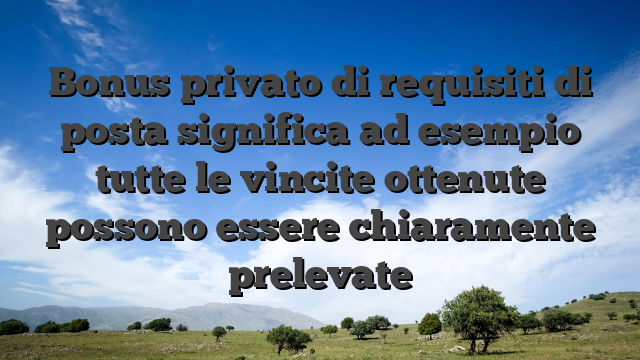 Bonus privato di requisiti di posta significa ad esempio tutte le vincite ottenute possono essere chiaramente prelevate