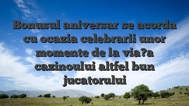 Bonusul aniversar se acorda cu ocazia celebrarii unor momente de la via?a cazinoului altfel bun jucatorului