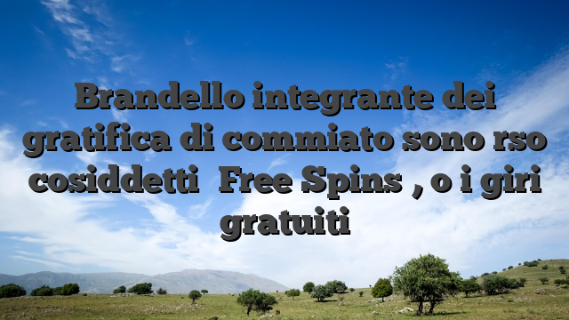 Brandello integrante dei gratifica di commiato sono rso cosiddetti �Free Spins�, o i giri gratuiti