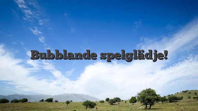 Bubblande spelglädje!